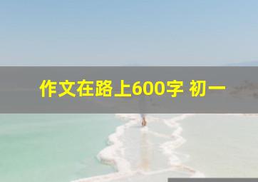 作文在路上600字 初一